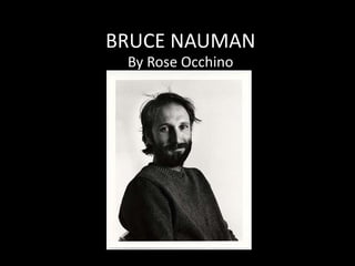 BRUCE NAUMAN
By Rose Occhino
 
