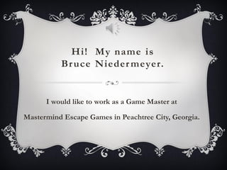 Hi! My name is
Bruce Niedermeyer.
I would like to work as a Game Master at
Mastermind Escape Games in Peachtree City, Georgia.
 