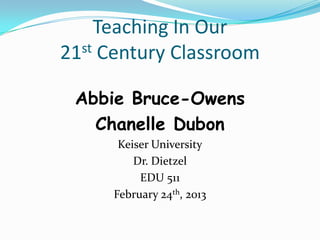 Teaching In Our
21 st Century Classroom


 Abbie Bruce-Owens
   Chanelle Dubon
       Keiser University
          Dr. Dietzel
           EDU 511
      February 24th, 2013
 