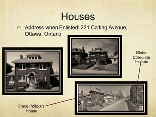 Houses
   Address when Enlisted: 221 Carling Avenue,
   Ottawa, Ontario


                                                  Glebe
                                                Collegiate
                                                 Institute




Bruce Pollock’s
    House
 