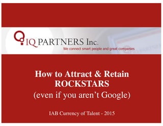 How to Attract & Retain
ROCKSTARS
(even if you aren’t Google)
IAB Currency of Talent - 2015
 