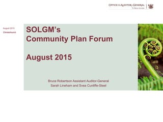 [insert date in Master
slide 1]
1
[insert title (in Master slide 1]
SOLGM’s
Community Plan Forum
August 2015
Bruce Robertson Assistant Auditor-General
Sarah Lineham and Svea Cunliffe-Steel
Image
here
August 2015
Christchurch
 