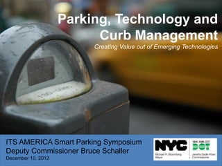 ITS AMERICA Smart Parking Symposium
Deputy Commissioner Bruce Schaller
December 10, 2012
Parking, Technology and
Curb Management
Creating Value out of Emerging Technologies
 