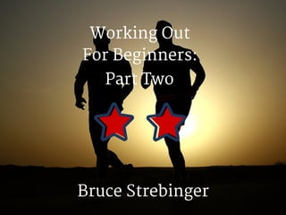 Working Out
For Beginners:
Bruce Strebinger
Part Two
 