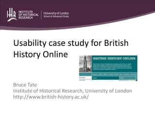 Usability case study for British History Online Bruce Tate Institute of Historical Research, University of London http://www.british-history.ac.uk/ 