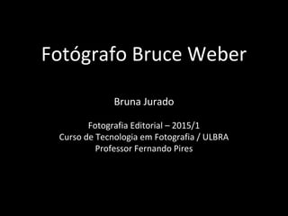 Fotógrafo Bruce Weber
Bruna Jurado
Fotografia Editorial – 2015/1
Curso de Tecnologia em Fotografia / ULBRA
Professor Fernando Pires
 
