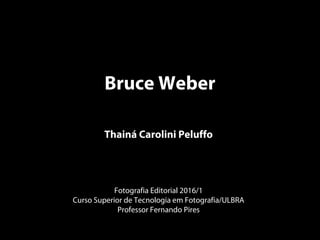 Bruce Weber
Thainá Carolini Peluffo
Fotografia Editorial 2016/1
Curso Superior de Tecnologia em Fotografia/ULBRA
Professor Fernando Pires
 