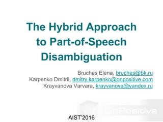 The Hybrid Approach
to Part-of-Speech
Disambiguation
Bruches Elena, bruches@bk.ru
Karpenko Dmitrii, dmitry.karpenko@onpositive.com
Krayvanova Varvara, krayvanova@yandex.ru
AIST’2016
 