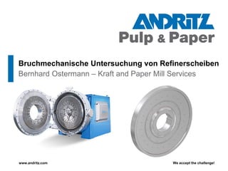 We accept the challenge!www.andritz.com
Bernhard Ostermann – Kraft and Paper Mill Services
Bruchmechanische Untersuchung von Refinerscheiben
 