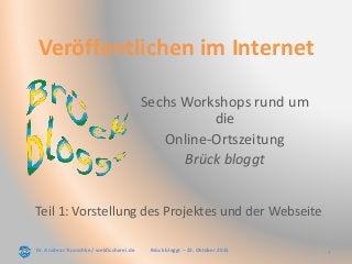 Dr. Andreas Trunschke / webfischerei.de 1Brück bloggt – 22. Oktober 2015
Veröffentlichen im Internet
Sechs Workshops rund um
die
Online-Ortszeitung
Brück bloggt
Teil 1: Vorstellung des Projektes und der Webseite
 