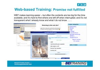 Web-based Training: Promise not fulfilled
WBT makes learning easier – but often the contents are too big for the time
available; and it’s hard to find where one left off when interrupted; and it’s not
transparent what I already know and what I do not know ……
 