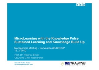 MicroLearning with the Knowledge Pulse
Sustained Learning and Knowledge Build Up
Management Meeting – Convention BEIGROUP
12. 2. 2010
Prof. Dr. Peter A. Bruck
CEO and Chief Researcher
 