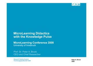 MicroLearning Didactics
with the Knowledge Pulse
MicroLearning Conference 2008
University of Innsbruck

Prof. Dr. Peter A. Bruck
CEO and Chief Researcher

                                Peter A. Bruck
                                2008
 