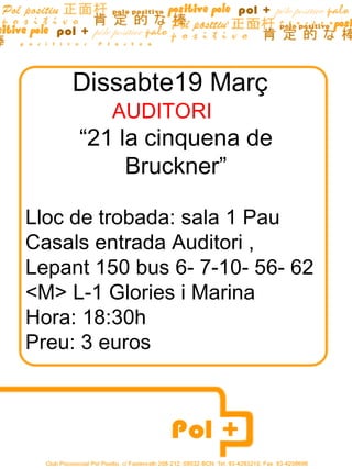 Dissabte19 Març AUDITORI  “ 21 la cinquena de Bruckner” Lloc de trobada: sala 1 Pau Casals entrada Auditori , Lepant 150 bus 6- 7-10- 56- 62  <M> L-1 Glories i Marina Hora: 18:30h Preu: 3 euros 