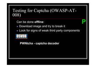 Testing for Captcha (OWASP-AT-
008)
 Can be done offline:                             P
  Download image and try to break it
  Look for signs of weak third party components



   PWNtcha - captcha decoder
 