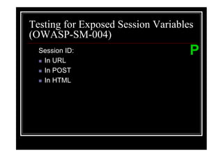 Testing for Exposed Session Variables
(OWASP-SM-004)
  Session ID:                       P
   In URL
   In POST
   In HTML
 