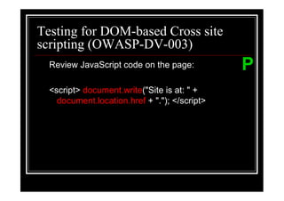 Testing for DOM-based Cross site
scripting (OWASP-DV-003)
  Review JavaScript code on the page:          P
  <script> document.write("Site is at: " +
    document.location.href + "."); </script>
 