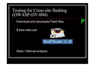 Testing for Cross site flashing
(OWASP-DV-004)
  Download and decompile Flash files:   P
  $ flare hello.swf




  Static / Manual analysis
 