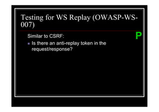 Testing for WS Replay (OWASP-WS-
007)
 Similar to CSRF:                         P
   Is there an anti-replay token in the
   request/response?
 