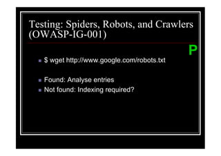 Testing: Spiders, Robots, and Crawlers
(OWASP-IG-001)
                                             P
   $ wget http://www.google.com/robots.txt

   Found: Analyse entries
   Not found: Indexing required?
 