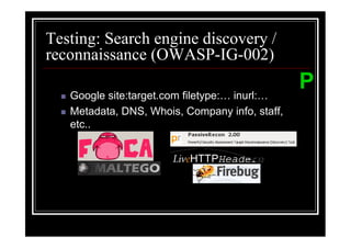 Testing: Search engine discovery /
reconnaissance (OWASP-IG-002)

   Google site:target.com filetype: inurl:
                                                P
   Metadata, DNS, Whois, Company info, staff,
   etc..
 