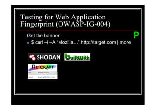Testing for Web Application
Fingerprint (OWASP-IG-004)
  Get the banner:                                     P
   $ curl –i –A “Mozilla ” http://target.com | more
 