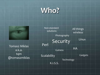 Who?

                  Non-standard              All things
                    solutions
                                            wireless
                              Photography
                                                 Linux
                        Security
Tomasz Miklas   Perl
   a.k.a.                     Guiness
                                            HA
    tqm                                           Gadgets
                Scalability
@tomaszmiklas
                                   Technology
                       K.I.S.S.
 