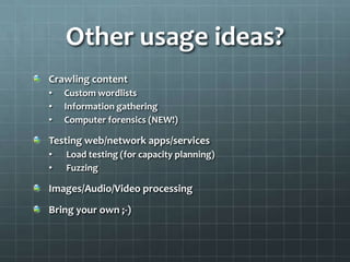 Other usage ideas?
Crawling content
•   Custom wordlists
•   Information gathering
•   Computer forensics (NEW!)

Testing web/network apps/services
•   Load testing (for capacity planning)
•   Fuzzing

Images/Audio/Video processing
Bring your own ;-)
 