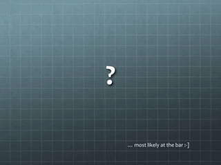 ?

    … most likely at the bar :-]
 