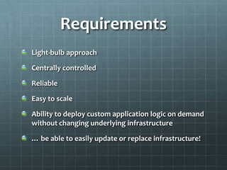 Requirements
Light-bulb approach

Centrally controlled

Reliable

Easy to scale

Ability to deploy custom application logic on demand
without changing underlying infrastructure

… be able to easily update or replace infrastructure!
 