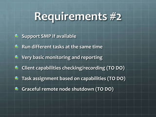 Requirements #2
Support SMP if available

Run different tasks at the same time

Very basic monitoring and reporting

Client capabilities checking/recording (TO DO)

Task assignment based on capabilities (TO DO)

Graceful remote node shutdown (TO DO)
 