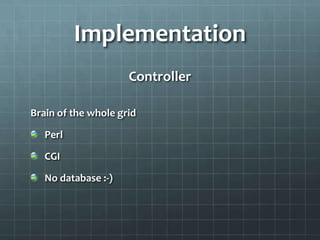 Implementation
                     Controller

Brain of the whole grid

   Perl

   CGI

   No database :-)
 