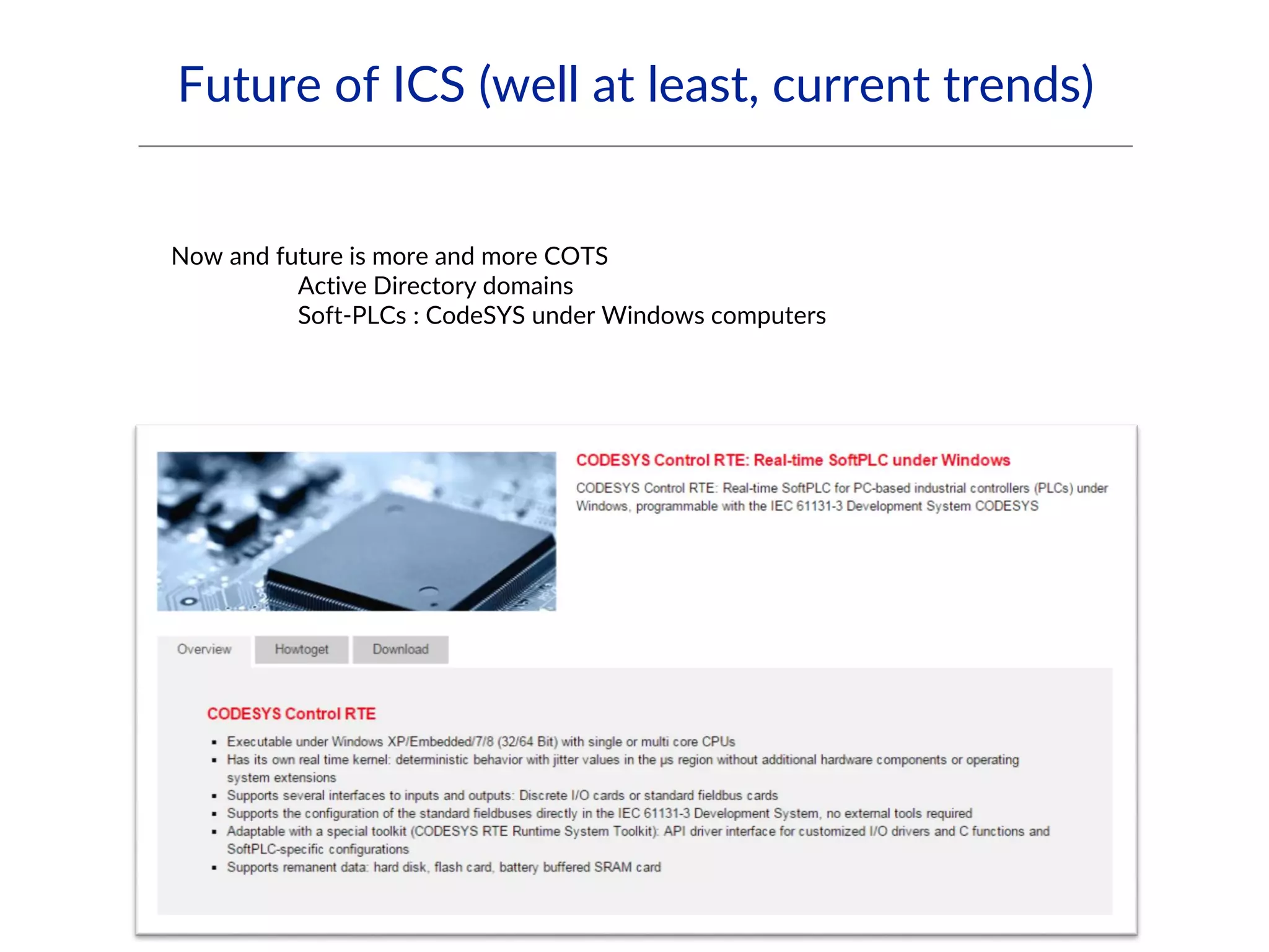 Future of ICS (well at least, current trends)
Now and future is more and more COTS
Active Directory domains
Soft-PLCs : CodeSYS under Windows computers
 