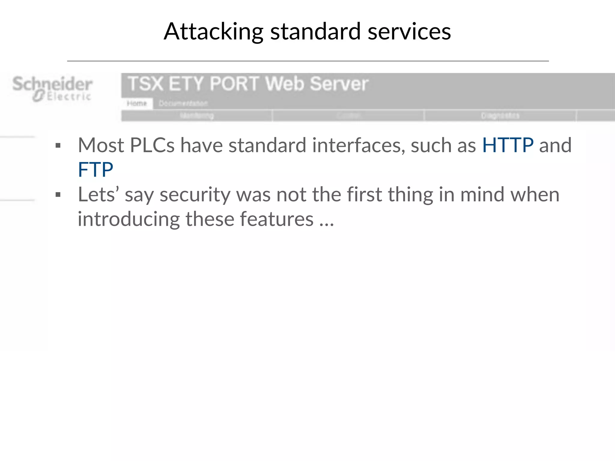 Attacking standard services
▪ Most PLCs have standard interfaces, such as HTTP and
FTP
▪ Lets’ say security was not the first thing in mind when
introducing these features …
 