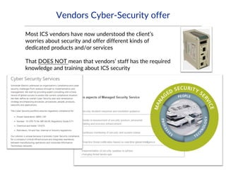 Vendors Cyber-Security offer
Most ICS vendors have now understood the client’s
worries about security and offer different kinds of
dedicated products and/or services
That DOES NOT mean that vendors’ staff has the required
knowledge and training about ICS security
 