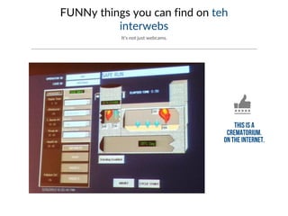 FUNNy things you can find on teh
interwebs
It’s not just webcams.
 