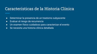 Características de la Historia Clínica
● Determinar la presencia de un trastorno subyacente
● Evaluar el riesgo de recurrencia
● Un examen físico cuidadoso para caracterizar el evento
● Se necesita una historia clínica detallada
 