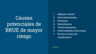 Causas
potenciales de
BRUE de mayor
riesgo
1. Maltrato infantil
2. Gastrointestinales
3. Pulmonar
4. Neurológicas
5. Cardiovasculares
6. Enfermedades infecciosas
7. Errores innatos del
metabolismo
 