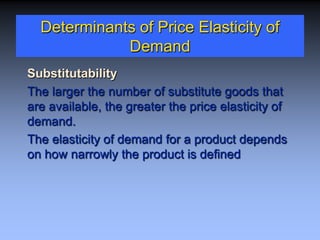 Determinants of Price Elasticity of
Demand
Substitutability
The larger the number of substitute goods that
are available, the greater the price elasticity of
demand.
The elasticity of demand for a product depends
on how narrowly the product is defined
 