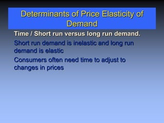 Determinants of Price Elasticity of
Demand
Time / Short run versus long run demand.
Short run demand is inelastic and long run
demand is elastic
Consumers often need time to adjust to
changes in prices
 