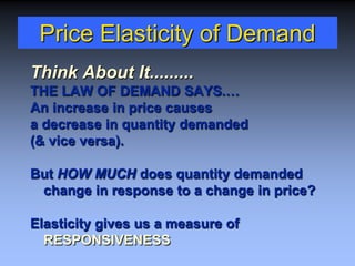 Price Elasticity of Demand
Think About It.........
THE LAW OF DEMAND SAYS.…
An increase in price causes
a decrease in quantity demanded
(& vice versa).
But HOW MUCH does quantity demanded
change in response to a change in price?
Elasticity gives us a measure of
RESPONSIVENESS
 