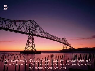5 Der schlimmste Weg zu fühlen,  dass dir jemand fehlt, ist: wenn du an seiner Seite stehst und erkennen musst, dass er dir  niemals gehören wird. 