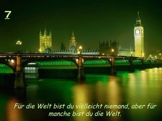 7 Für die Welt bist du vielleicht niemand, aber für  manche bist du die Welt.   