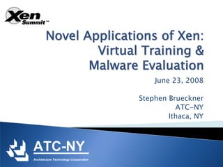 Novel Applications of Xen:
               Virtual Training &
              Malware Evaluation
                                          June 23, 2008

                                      Stephen Brueckner
                                                ATC-NY
                                              Ithaca, NY



ATC-NY
Architecture Technology Corporation
 