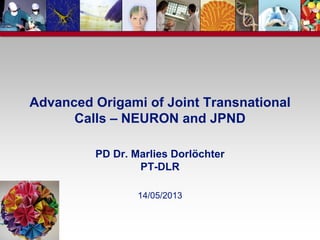 Advanced Origami of Joint Transnational
Calls – NEURON and JPND
PD Dr. Marlies Dorlöchter
PT-DLR
14/05/2013
http://upload.wikimedia.org/wikipedia/commons/thumb/4/43/Origami_ball.jpg/220px-Origami_ball.jpg
 