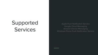 Supported
Services
Apple Push Notification Service
Google Cloud Messaging
Amazon Device Messaging
Windows Phone Push Notification Service
 