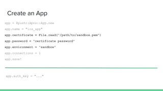Create an App
app = Rpush::Apns::App.new
app.name = "ios_app"
app.certificate = File.read("/path/to/sandbox.pem")
app.password = "certificate password"
app.environment = "sandbox"
app.connections = 1
app.save!
app.auth_key = "..."
 