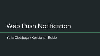 Web Push Notification
Yulia Oletskaya / Konstantin Reido
 