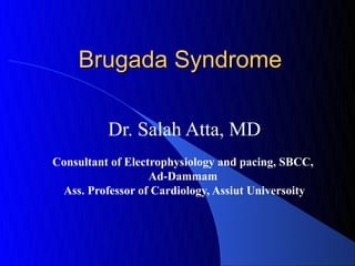 Brugada Syndrome

          Dr. Salah Atta, MD
Consultant of Electrophysiology and pacing, SBCC,
                   Ad-Dammam
 Ass. Professor of Cardiology, Assiut Universoity
 