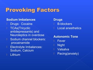 Sodium Imbalances
 Drugs: Cocaine
 TCAs(Tricyclic
antidepressants) and
Neuroleptics in overdose
 Sodium channel blockers:
procainamide
 Electrolyte Imbalances:
Sodium, Calcium
 Lithium
Drugs
 B-blockers
 Local anesthetics
Autonomic Tone
 Fever
 Night
 Valsalva
 Pacing(anxiety)
 